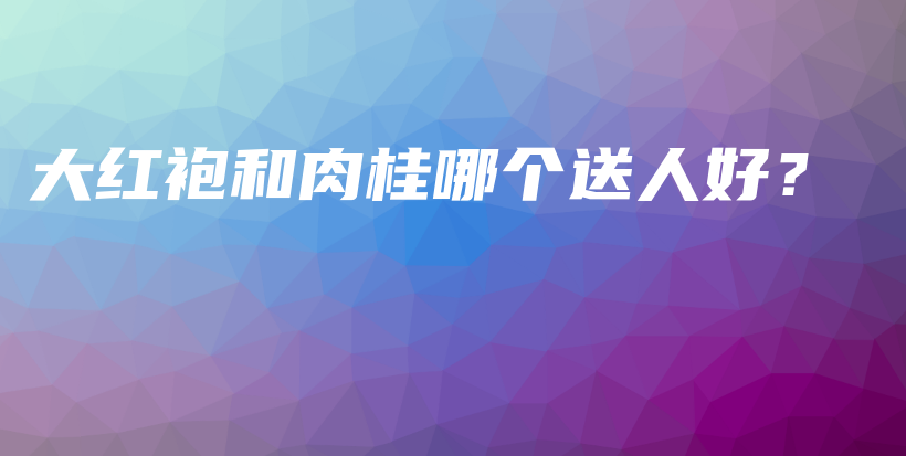 大紅袍和肉桂哪個(gè)送人好？插圖