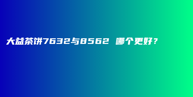 大益茶餅7632與8562 哪個更好？插圖