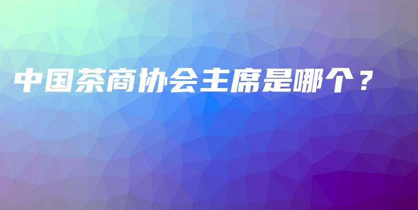 中國茶商協(xié)會(huì)主席是哪個(gè)？插圖