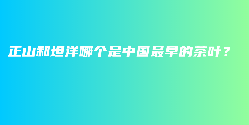 正山和坦洋哪個(gè)是中國(guó)最早的茶葉？插圖