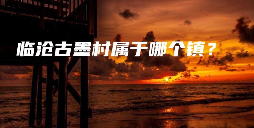 臨滄古墨村屬于哪個(gè)鎮(zhèn)？插圖