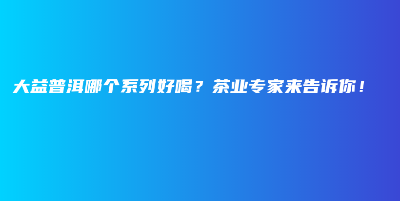 大益普洱哪個系列好喝？茶業(yè)專家來告訴你！插圖