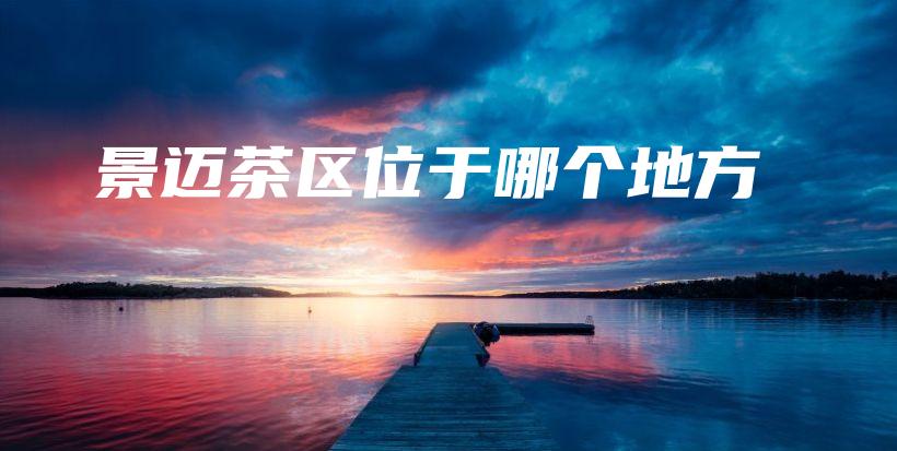 景邁茶區(qū)位于哪個地方插圖