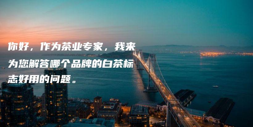 你好，作為茶業(yè)專家，我來(lái)為您解答哪個(gè)品牌的白茶標(biāo)志好用的問(wèn)題。插圖