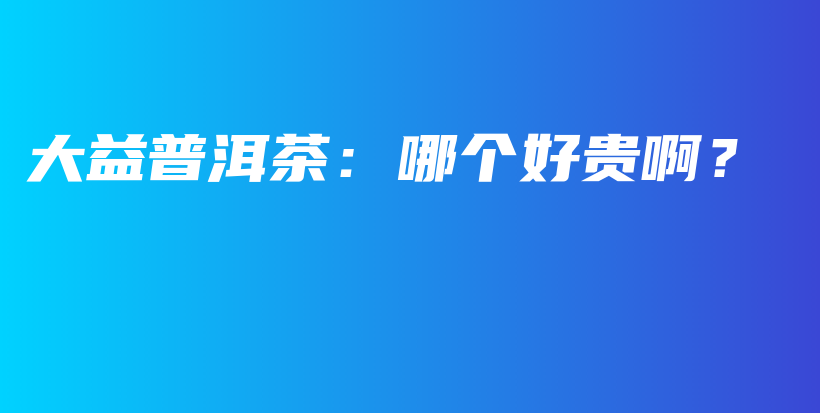 大益普洱茶：哪個(gè)好貴??？插圖