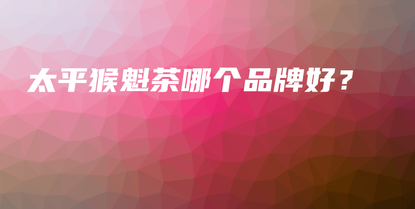 太平猴魁茶哪個品牌好？插圖