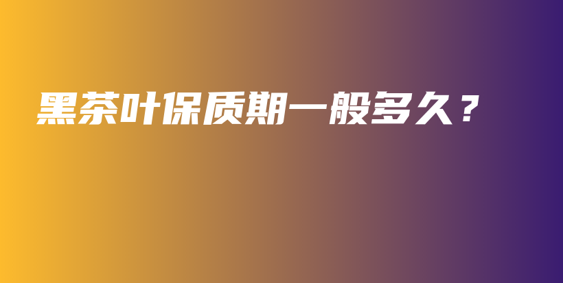 黑茶葉保質(zhì)期一般多久？插圖