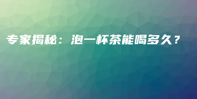 專家揭秘：泡一杯茶能喝多久？插圖