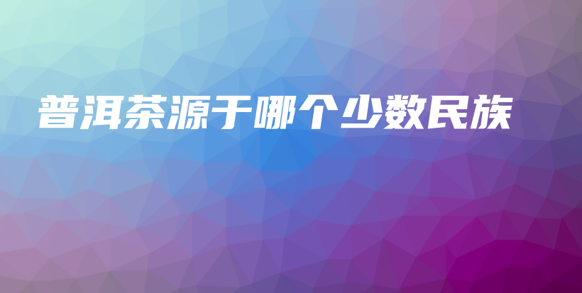 普洱茶源于哪個少數(shù)民族插圖