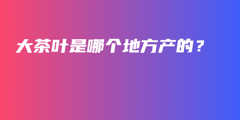 大茶葉是哪個地方產(chǎn)的？插圖