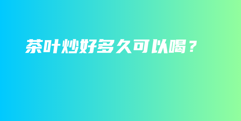 茶葉炒好多久可以喝？插圖
