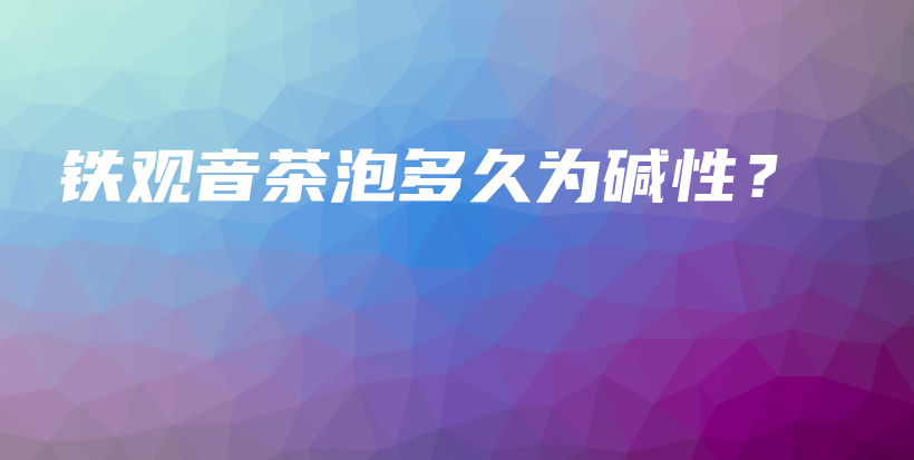 鐵觀音茶泡多久為堿性？插圖