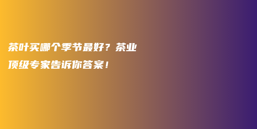 茶葉買哪個(gè)季節(jié)最好？茶業(yè)頂級專家告訴你答案！插圖