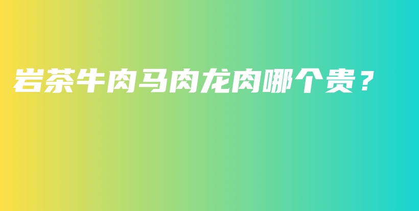 巖茶牛肉馬肉龍肉哪個貴？插圖