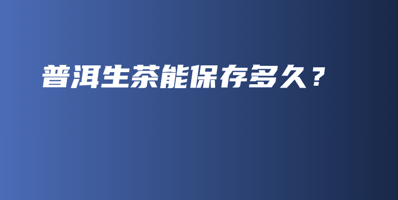 普洱生茶能保存多久？插圖