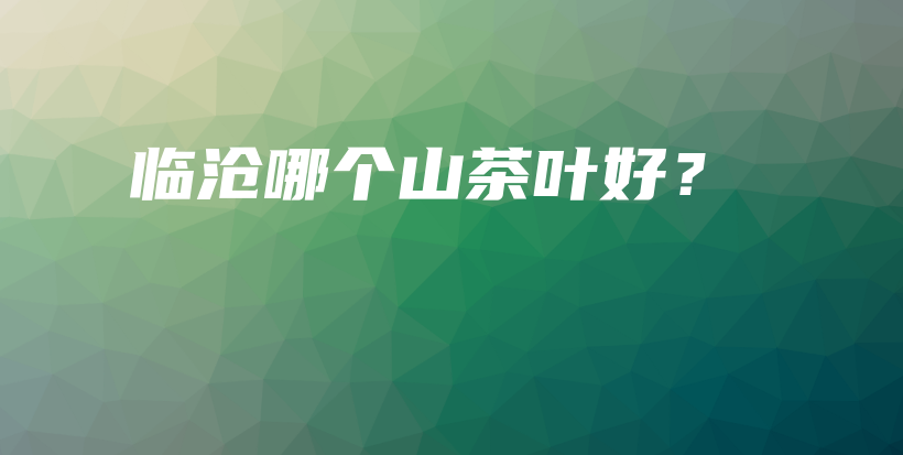 臨滄哪個山茶葉好？插圖
