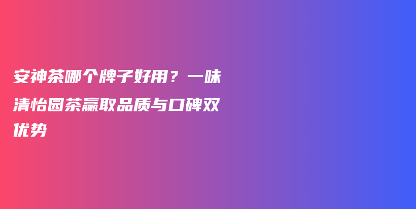 安神茶哪個牌子好用？一味清怡園茶贏取品質(zhì)與口碑雙優(yōu)勢插圖