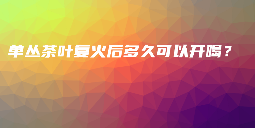 單叢茶葉復火后多久可以開喝？插圖