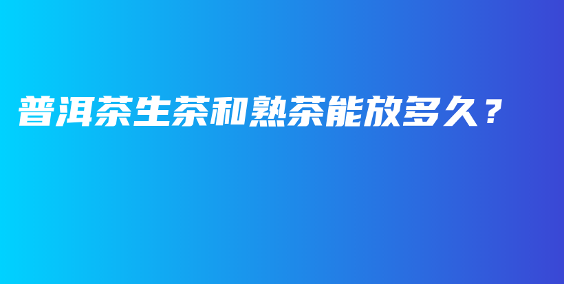 普洱茶生茶和熟茶能放多久？插圖