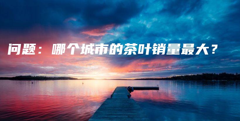 問題：哪個城市的茶葉銷量最大？插圖