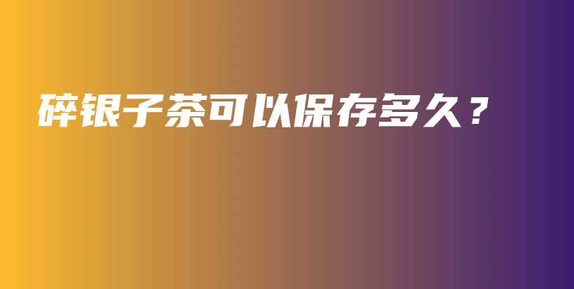 碎銀子茶可以保存多久？插圖