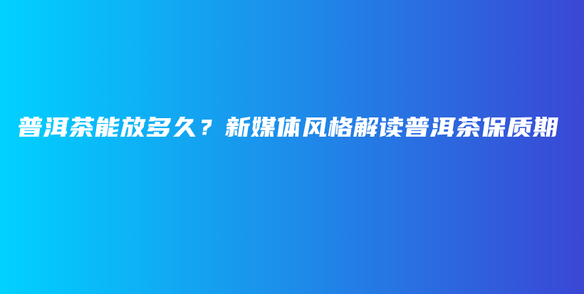 普洱茶能放多久？新媒體風格解讀普洱茶保質(zhì)期插圖