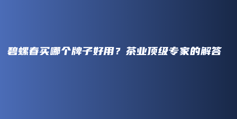 碧螺春買哪個牌子好用？茶業(yè)頂級專家的解答插圖