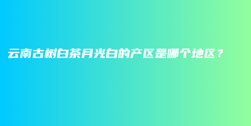 云南古樹白茶月光白的產(chǎn)區(qū)是哪個(gè)地區(qū)？插圖