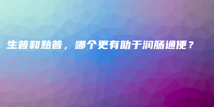 生普和熟普，哪個(gè)更有助于潤(rùn)腸通便？插圖