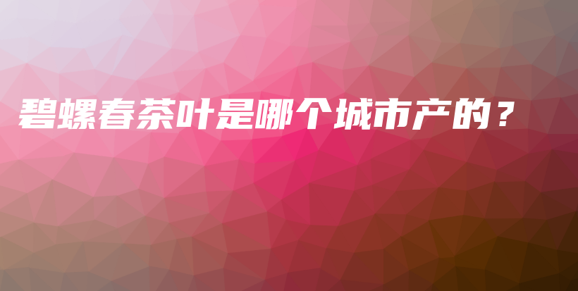 碧螺春茶葉是哪個(gè)城市產(chǎn)的？插圖