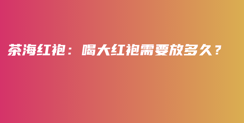 茶海紅袍：喝大紅袍需要放多久？插圖