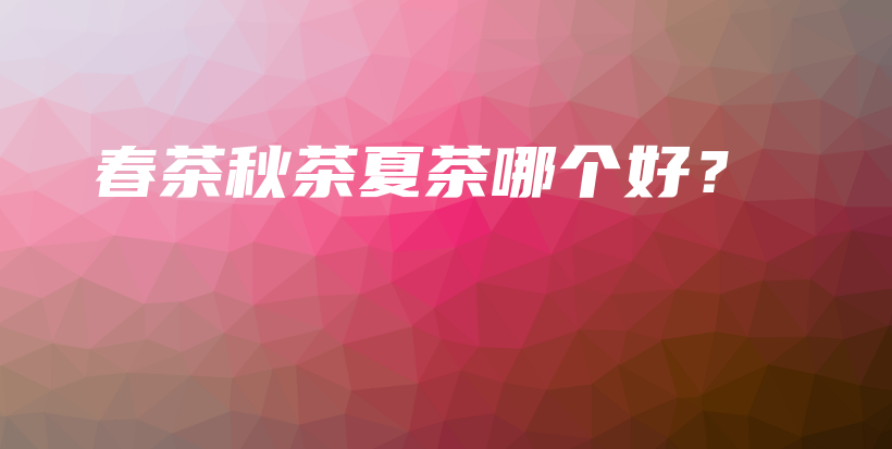 春茶秋茶夏茶哪個(gè)好？插圖