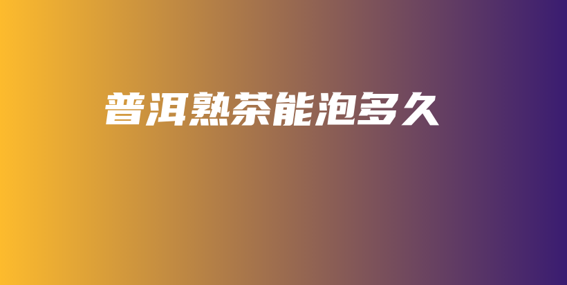普洱熟茶能泡多久插圖