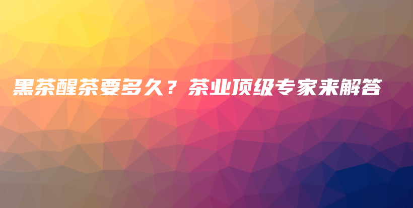 黑茶醒茶要多久？茶業(yè)頂級(jí)專家來解答插圖