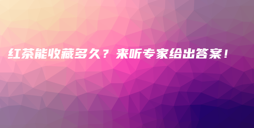 紅茶能收藏多久？來聽專家給出答案！插圖