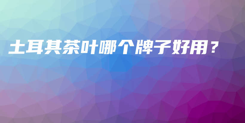 土耳其茶葉哪個(gè)牌子好用？插圖