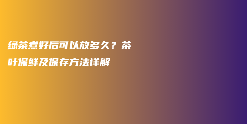 綠茶煮好后可以放多久？茶葉保鮮及保存方法詳解插圖