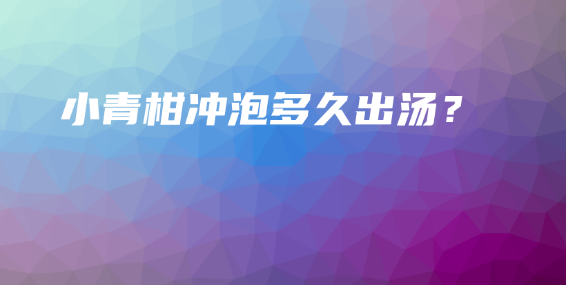 小青柑沖泡多久出湯？插圖