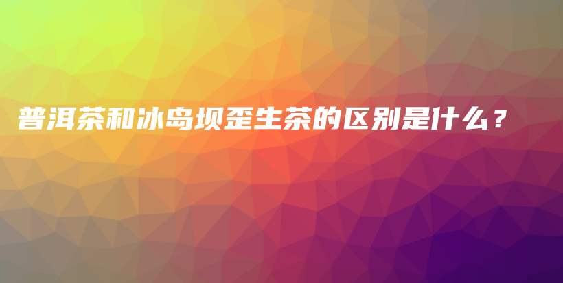 普洱茶和冰島壩歪生茶的區(qū)別是什么？插圖