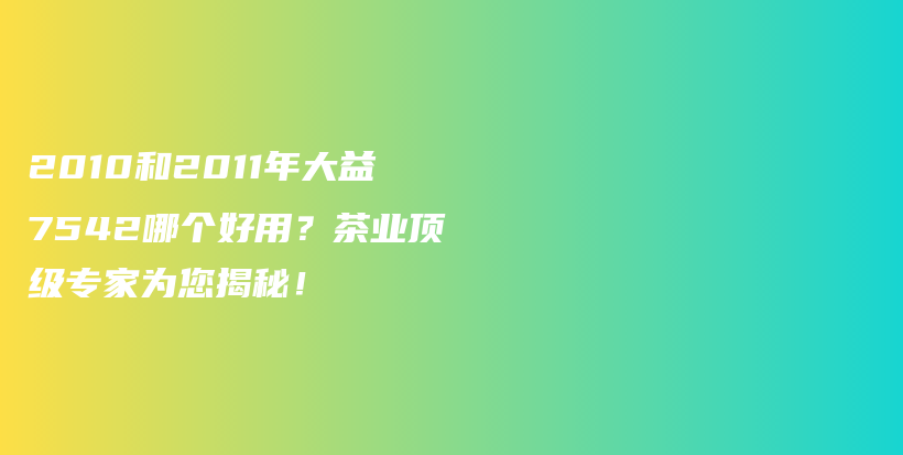 2010和2011年大益7542哪個(gè)好用？茶業(yè)頂級(jí)專家為您揭秘！插圖