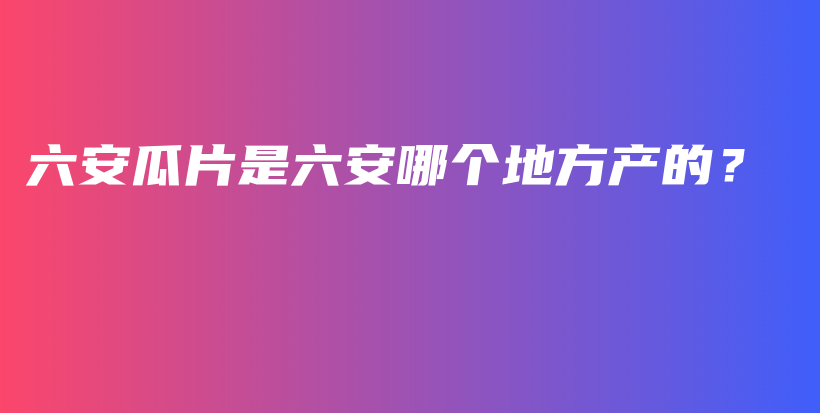六安瓜片是六安哪個地方產(chǎn)的？插圖
