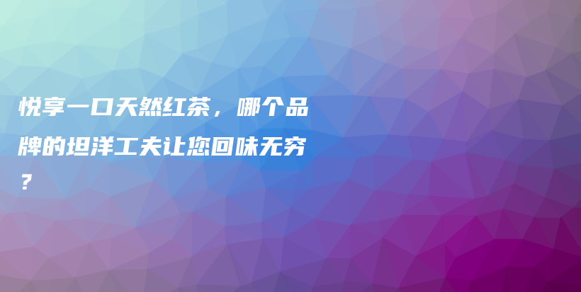 悅享一口天然紅茶，哪個品牌的坦洋工夫讓您回味無窮？插圖