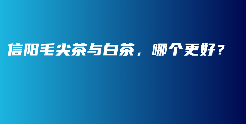 信陽毛尖茶與白茶，哪個更好？插圖