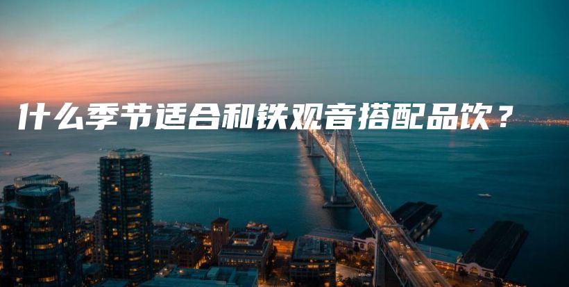 什么季節(jié)適合和鐵觀音搭配品飲？插圖