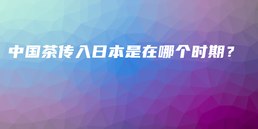 中國(guó)茶傳入日本是在哪個(gè)時(shí)期？插圖