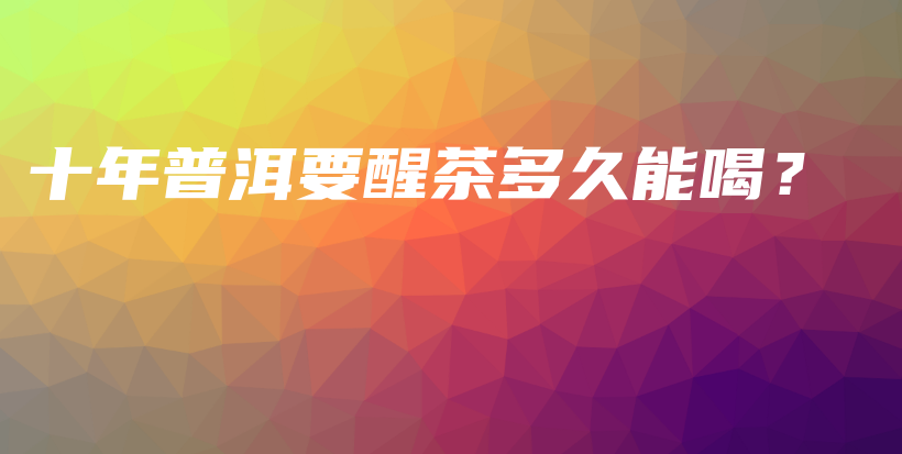 十年普洱要醒茶多久能喝？插圖