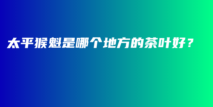 太平猴魁是哪個地方的茶葉好？插圖