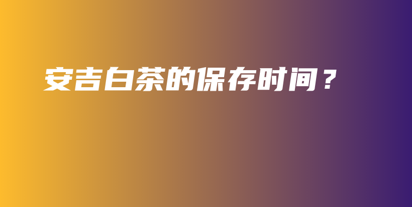 安吉白茶的保存時間？插圖