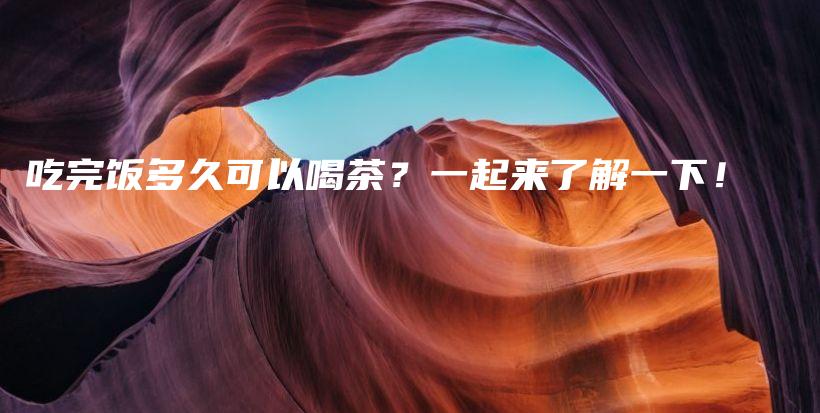 吃完飯多久可以喝茶？一起來(lái)了解一下！插圖