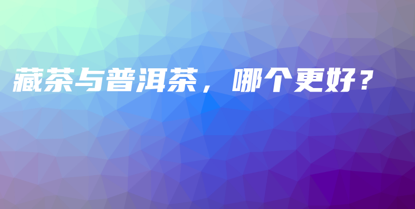 藏茶與普洱茶，哪個更好？插圖